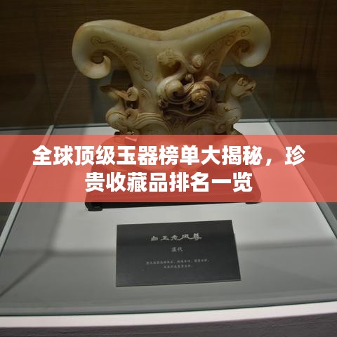 全球頂級玉器榜單大揭秘，珍貴收藏品排名一覽