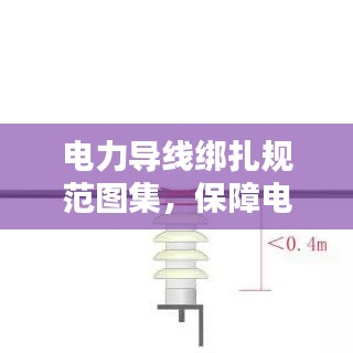 電力導(dǎo)線綁扎規(guī)范圖集，保障電力設(shè)施安全運行的實用指南