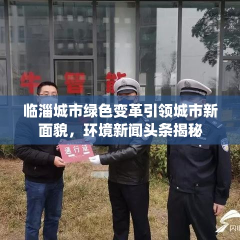 臨淄城市綠色變革引領(lǐng)城市新面貌，環(huán)境新聞頭條揭秘