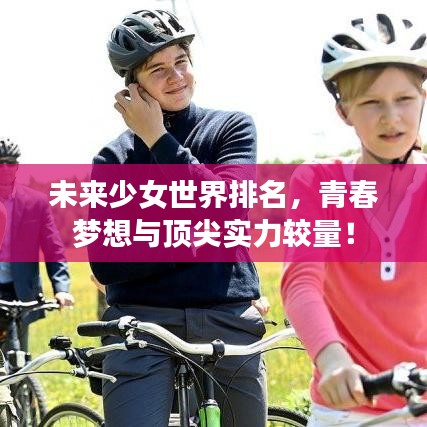未來少女世界排名，青春夢想與頂尖實力較量！