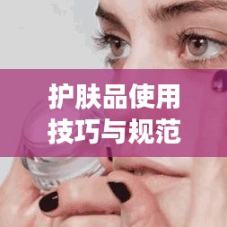 護膚品使用技巧與規(guī)范，打造美麗肌膚的秘訣