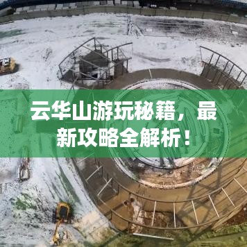 云華山游玩秘籍，最新攻略全解析！
