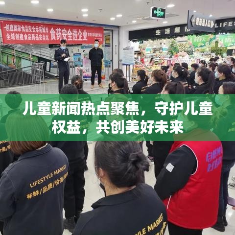 兒童新聞熱點聚焦，守護兒童權益，共創(chuàng)美好未來