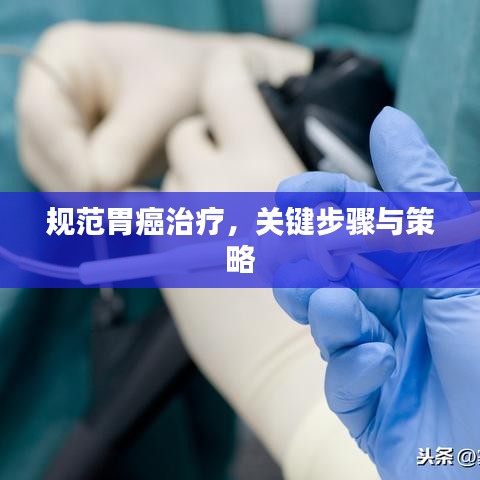 規(guī)范胃癌治療，關(guān)鍵步驟與策略