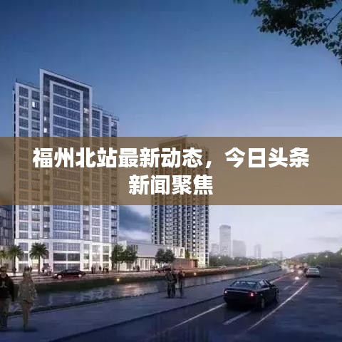 福州北站最新動態(tài)，今日頭條新聞聚焦