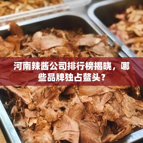 河南辣醬公司排行榜揭曉，哪些品牌獨(dú)占鰲頭？