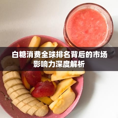 白糖消費(fèi)全球排名背后的市場影響力深度解析