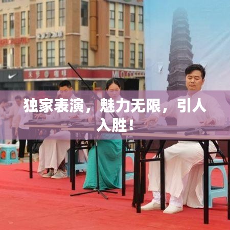 獨家表演，魅力無限，引人入勝！
