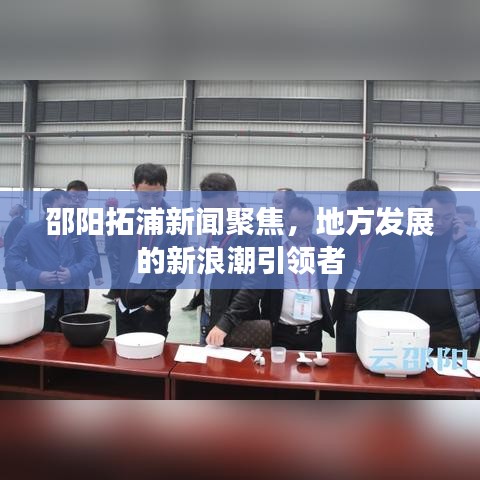 邵陽拓浦新聞聚焦，地方發(fā)展的新浪潮引領(lǐng)者