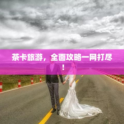 茶卡旅游，全面攻略一網(wǎng)打盡！