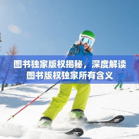圖書獨(dú)家版權(quán)揭秘，深度解讀圖書版權(quán)獨(dú)家所有含義