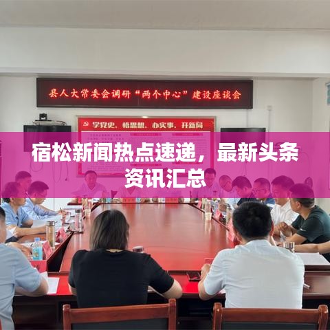 宿松新聞熱點(diǎn)速遞，最新頭條資訊匯總