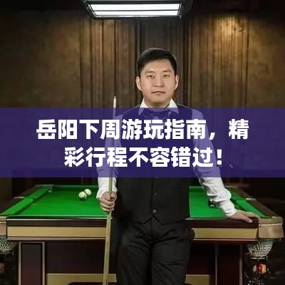 岳陽下周游玩指南，精彩行程不容錯(cuò)過！
