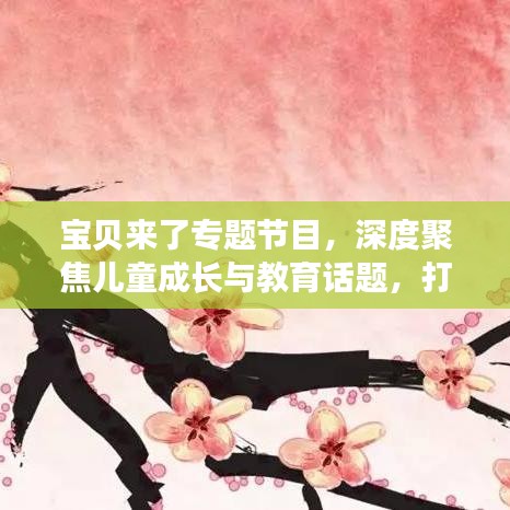 寶貝來(lái)了專題節(jié)目，深度聚焦兒童成長(zhǎng)與教育話題，打造知識(shí)寶庫(kù)！
