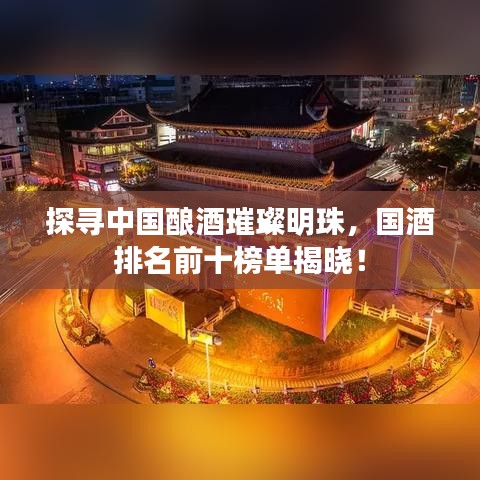 探尋中國釀酒璀璨明珠，國酒排名前十榜單揭曉！